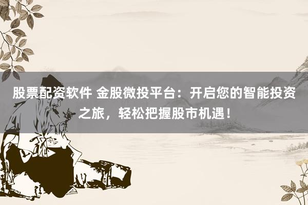 股票配资软件 金股微投平台：开启您的智能投资之旅，轻松把握股市机遇！