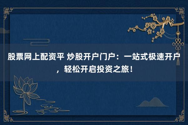 股票网上配资平 炒股开户门户：一站式极速开户，轻松开启投资之旅！