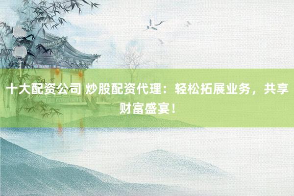 十大配资公司 炒股配资代理：轻松拓展业务，共享财富盛宴！