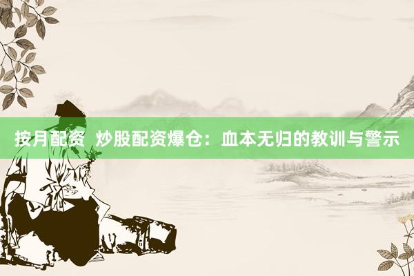 按月配资  炒股配资爆仓：血本无归的教训与警示