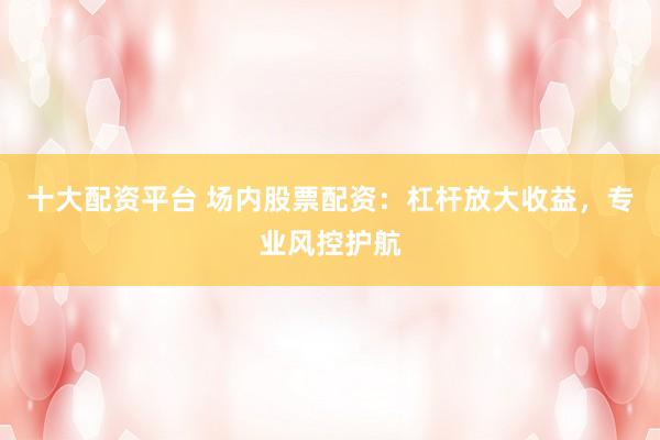 十大配资平台 场内股票配资：杠杆放大收益，专业风控护航