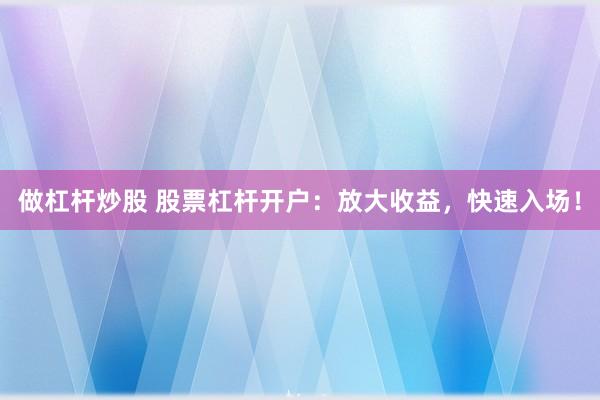 做杠杆炒股 股票杠杆开户：放大收益，快速入场！