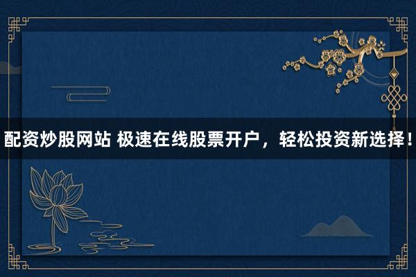 配资炒股网站 极速在线股票开户，轻松投资新选择！