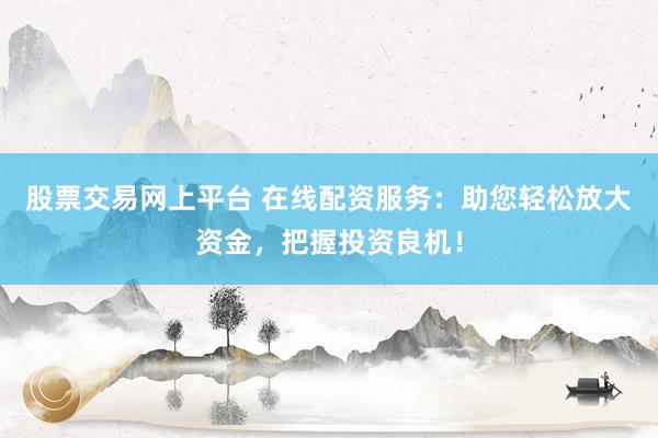 股票交易网上平台 在线配资服务：助您轻松放大资金，把握投资良机！