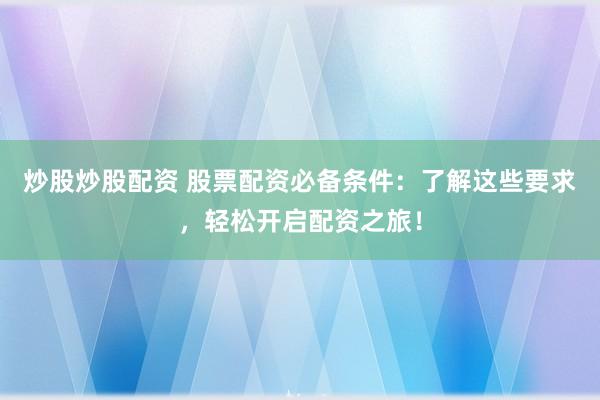 炒股炒股配资 股票配资必备条件：了解这些要求，轻松开启配资之旅！
