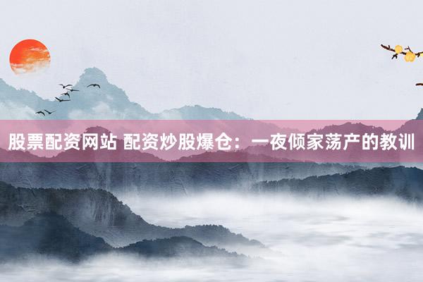 股票配资网站 配资炒股爆仓：一夜倾家荡产的教训