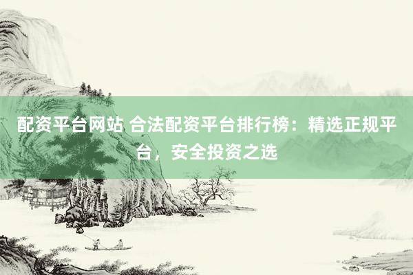 配资平台网站 合法配资平台排行榜：精选正规平台，安全投资之选
