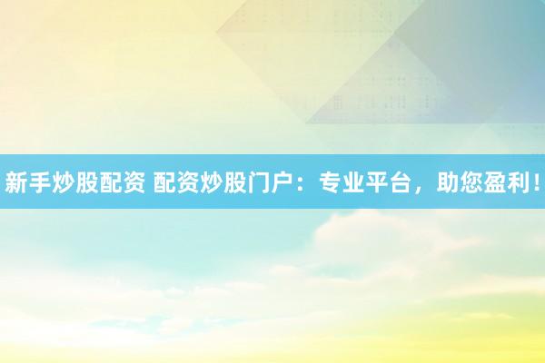 新手炒股配资 配资炒股门户：专业平台，助您盈利！