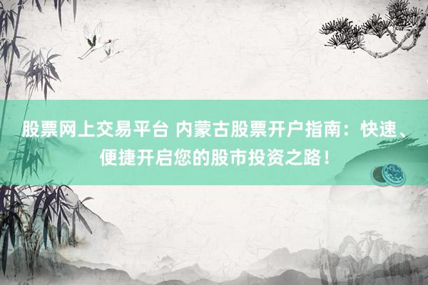 股票网上交易平台 内蒙古股票开户指南：快速、便捷开启您的股市投资之路！
