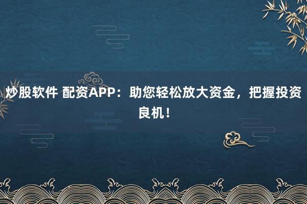 炒股软件 配资APP：助您轻松放大资金，把握投资良机！