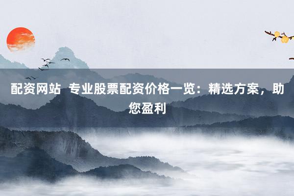 配资网站  专业股票配资价格一览：精选方案，助您盈利