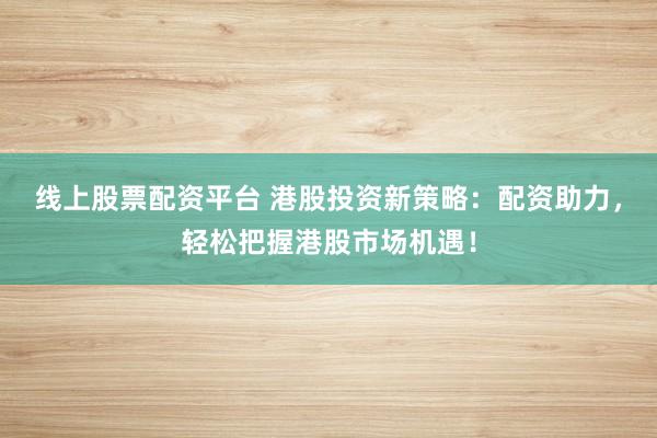 线上股票配资平台 港股投资新策略：配资助力，轻松把握港股市场机遇！