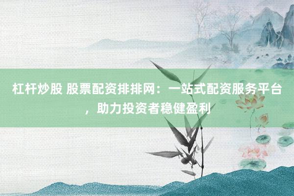 杠杆炒股 股票配资排排网：一站式配资服务平台，助力投资者稳健盈利