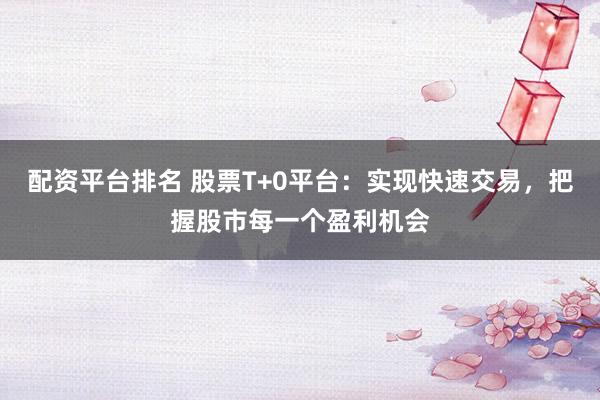 配资平台排名 股票T+0平台：实现快速交易，把握股市每一个盈利机会
