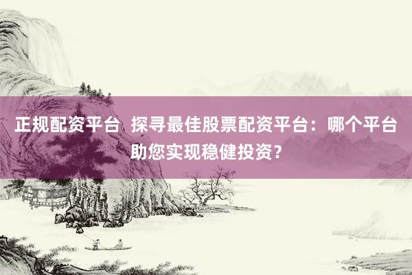 正规配资平台  探寻最佳股票配资平台：哪个平台助您实现稳健投资？