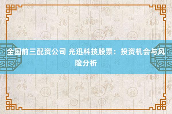 全国前三配资公司 光迅科技股票：投资机会与风险分析