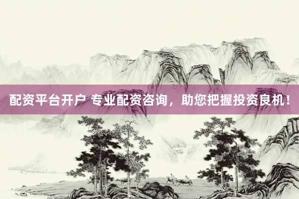 配资平台开户 专业配资咨询，助您把握投资良机！