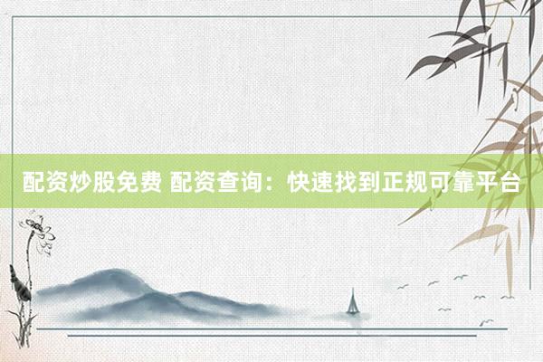 配资炒股免费 配资查询：快速找到正规可靠平台