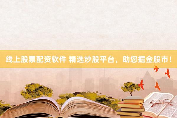 线上股票配资软件 精选炒股平台，助您掘金股市！