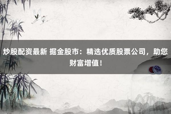 炒股配资最新 掘金股市：精选优质股票公司，助您财富增值！