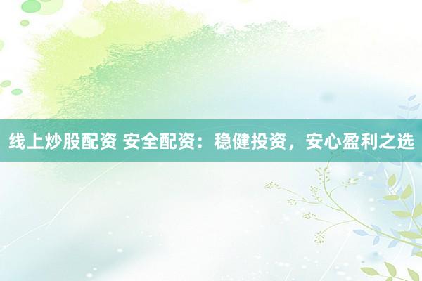 线上炒股配资 安全配资：稳健投资，安心盈利之选
