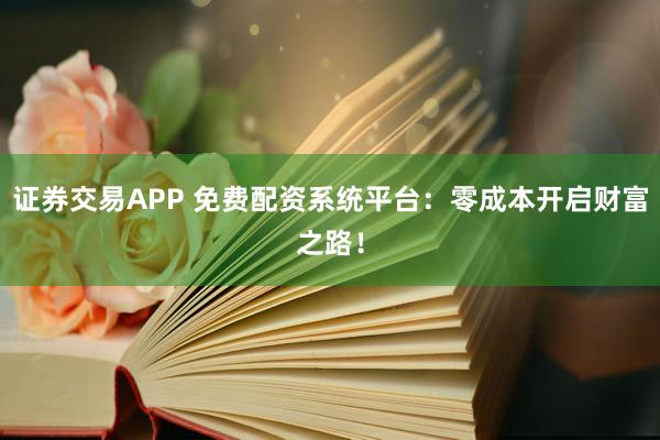证券交易APP 免费配资系统平台：零成本开启财富之路！