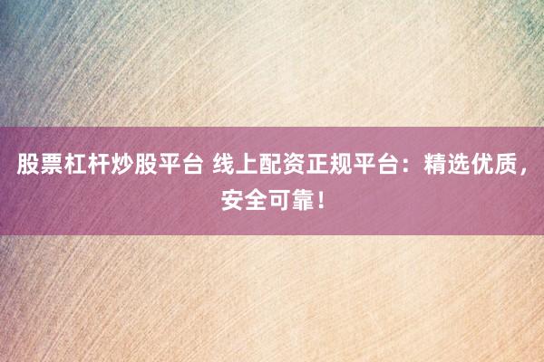 股票杠杆炒股平台 线上配资正规平台：精选优质，安全可靠！