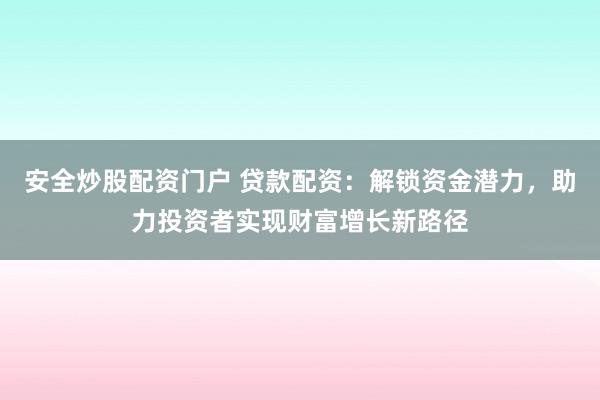 安全炒股配资门户 贷款配资：解锁资金潜力，助力投资者实现财富增长新路径