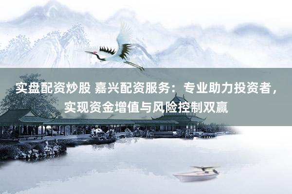 实盘配资炒股 嘉兴配资服务：专业助力投资者，实现资金增值与风险控制双赢