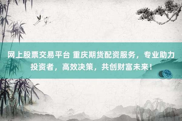 网上股票交易平台 重庆期货配资服务，专业助力投资者，高效决策，共创财富未来！