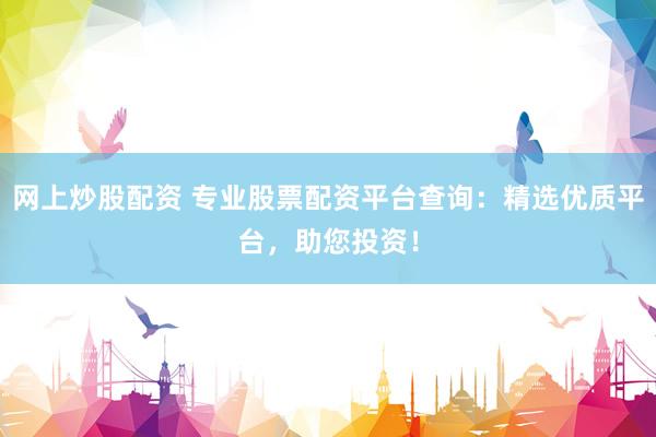 网上炒股配资 专业股票配资平台查询：精选优质平台，助您投资！