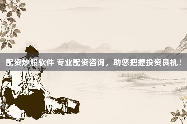 配资炒股软件 专业配资咨询，助您把握投资良机！