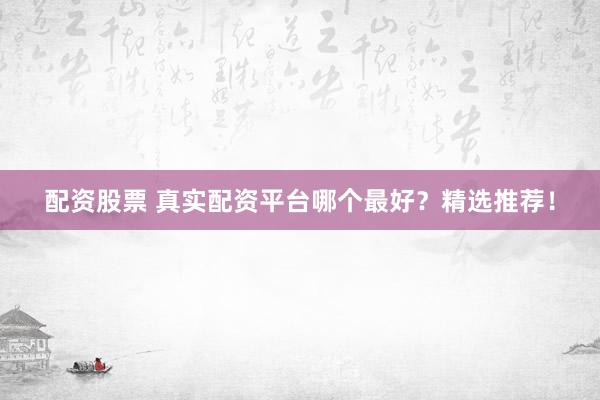 配资股票 真实配资平台哪个最好？精选推荐！