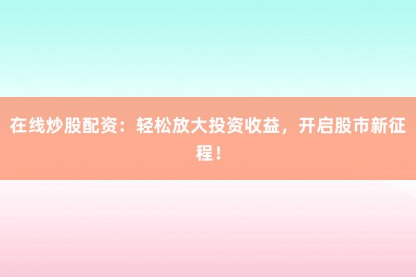 在线炒股配资：轻松放大投资收益，开启股市新征程！