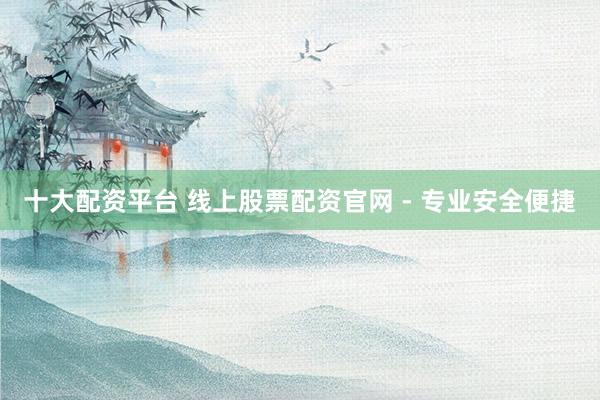 十大配资平台 线上股票配资官网 - 专业安全便捷