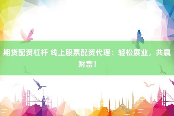 期货配资杠杆 线上股票配资代理：轻松展业，共赢财富！