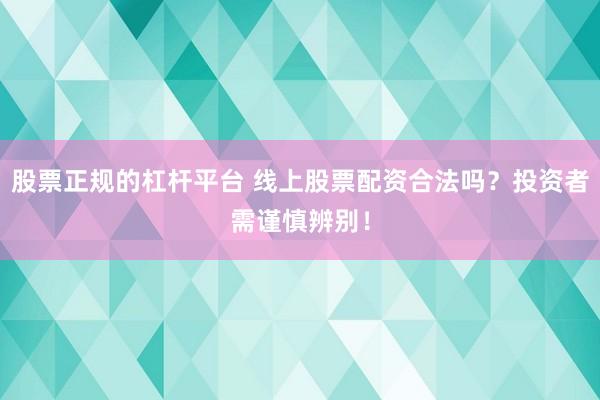 股票正规的杠杆平台 线上股票配资合法吗？投资者需谨慎辨别！