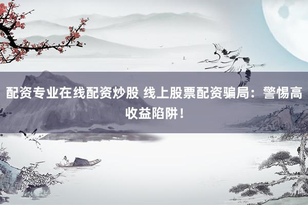 配资专业在线配资炒股 线上股票配资骗局：警惕高收益陷阱！