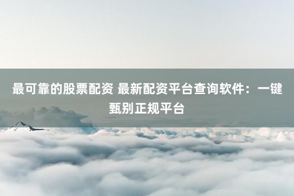 最可靠的股票配资 最新配资平台查询软件：一键甄别正规平台