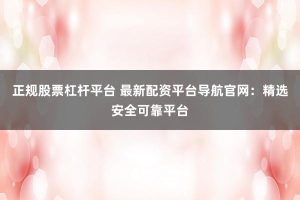正规股票杠杆平台 最新配资平台导航官网：精选安全可靠平台