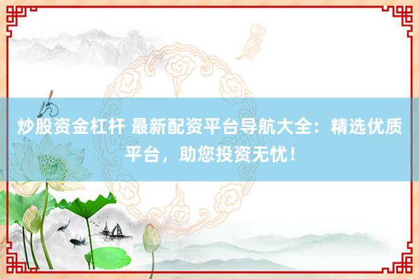 炒股资金杠杆 最新配资平台导航大全：精选优质平台，助您投资无忧！
