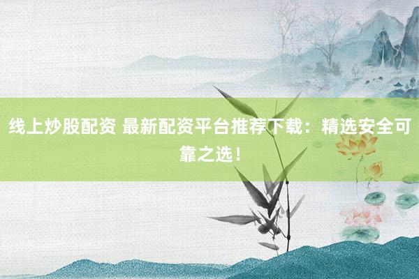 线上炒股配资 最新配资平台推荐下载：精选安全可靠之选！