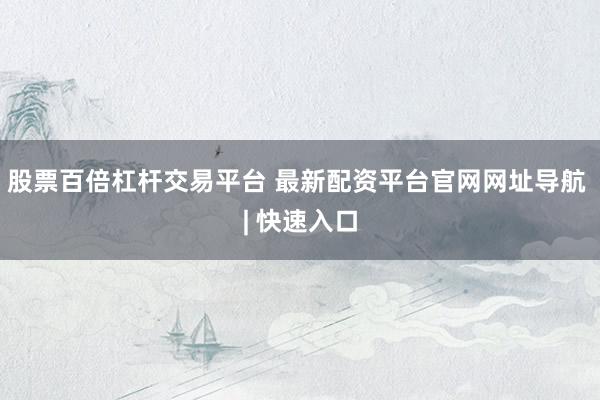 股票百倍杠杆交易平台 最新配资平台官网网址导航 | 快速入口