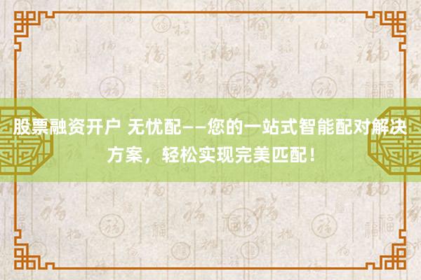 股票融资开户 无忧配——您的一站式智能配对解决方案，轻松实现完美匹配！