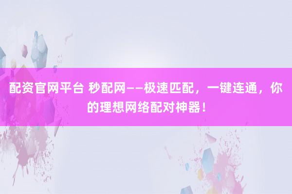 配资官网平台 秒配网——极速匹配，一键连通，你的理想网络配对神器！