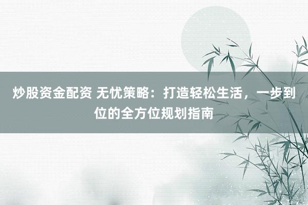 炒股资金配资 无忧策略：打造轻松生活，一步到位的全方位规划指南
