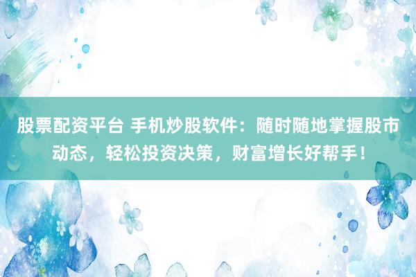 股票配资平台 手机炒股软件：随时随地掌握股市动态，轻松投资决策，财富增长好帮手！
