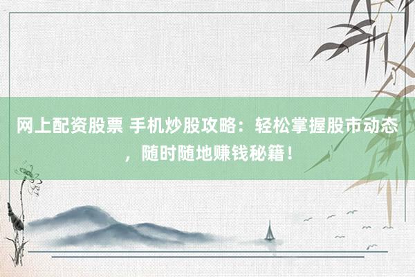 网上配资股票 手机炒股攻略：轻松掌握股市动态，随时随地赚钱秘籍！