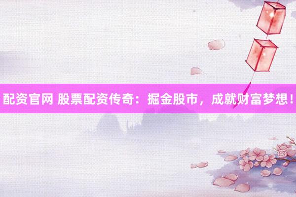 配资官网 股票配资传奇：掘金股市，成就财富梦想！