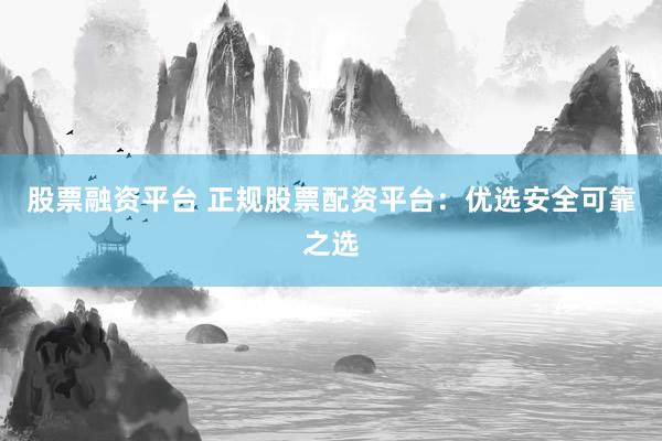 股票融资平台 正规股票配资平台：优选安全可靠之选